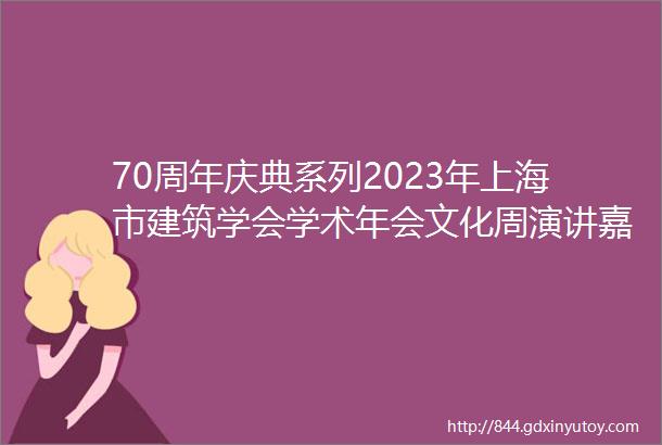 70周年庆典系列2023年上海市建筑学会学术年会文化周演讲嘉宾