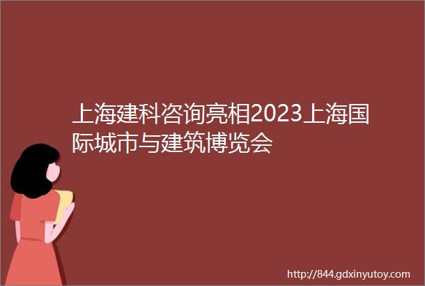 上海建科咨询亮相2023上海国际城市与建筑博览会