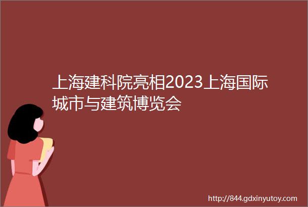 上海建科院亮相2023上海国际城市与建筑博览会